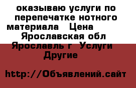 оказываю услуги по перепечатке нотного материала › Цена ­ 1 000 - Ярославская обл., Ярославль г. Услуги » Другие   
